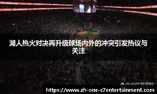 湖人热火对决再升级球场内外的冲突引发热议与关注