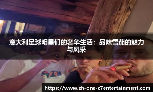 意大利足球明星们的奢华生活：品味雪茄的魅力与风采