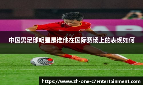 中国男足球明星是谁他在国际赛场上的表现如何