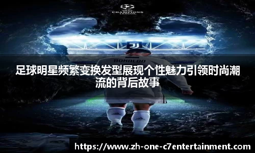 足球明星频繁变换发型展现个性魅力引领时尚潮流的背后故事