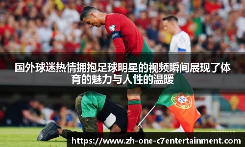 国外球迷热情拥抱足球明星的视频瞬间展现了体育的魅力与人性的温暖