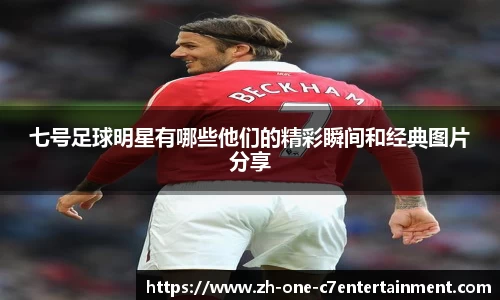 七号足球明星有哪些他们的精彩瞬间和经典图片分享
